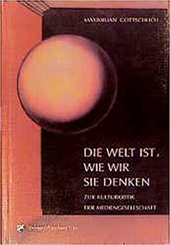 Die Welt ist, wie wir sie denken : zur Kulturkritik der Mediengesellschaft : Analysen und Essays 1980-1999
