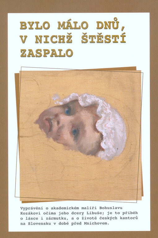 Bylo málo dnů, v nichž štěstí zaspalo : vyprávění o veliké lásce, o malířské tvorbě, o životě českých kantorů na Slovensku, o konci snů, a hlavně o akademickém malíři Bohuslavu Kozákovi (28.10.1903 - 13.11.1938)