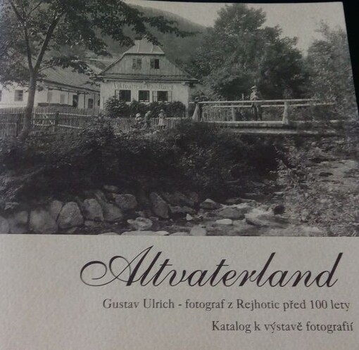 Altvaterland : Gustav Ulrich - fotograf z Rejhotic před 100 lety : = Gustav Ulrich - ein Photograpf aus Reutenhau vor 100 Jahren : domov a přátelé z údolí Desné z negativů nalezených v roce 2000 v Odrách : Heimat und Freunde des Teßtales aus Negativen gef