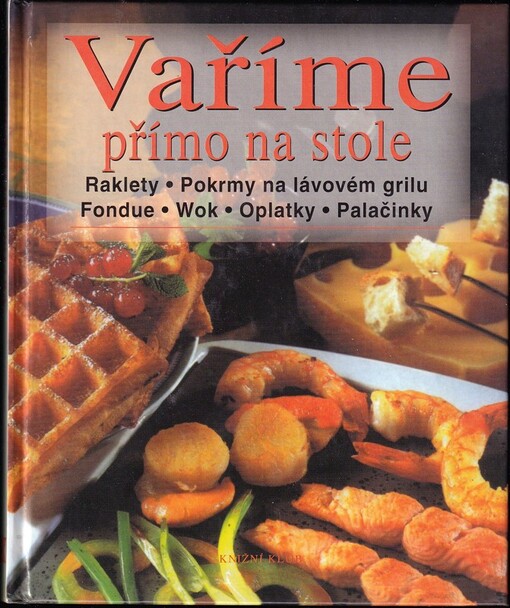 Vaříme přímo na stole : raklety, pokrmy na lávovém grilu, fondue, woky, vafle, palačinky a jiné pochoutky