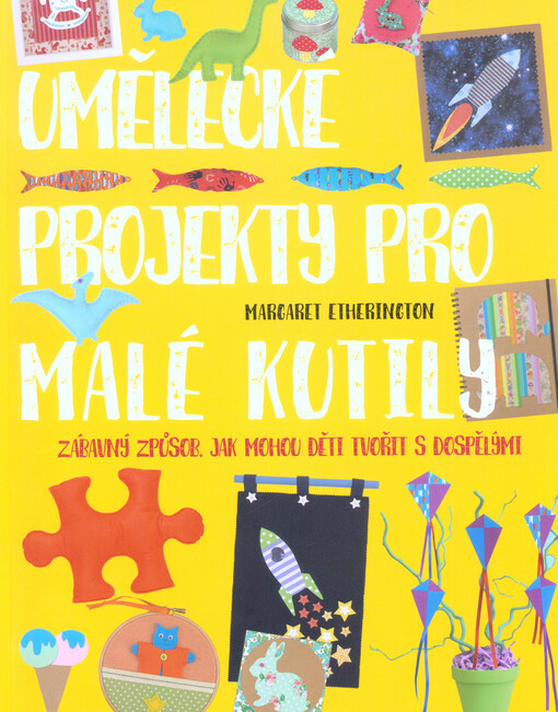 Umělecké projekty pro malé kutily : zábavný způsob, jak mohou děti tvořit s dospělými