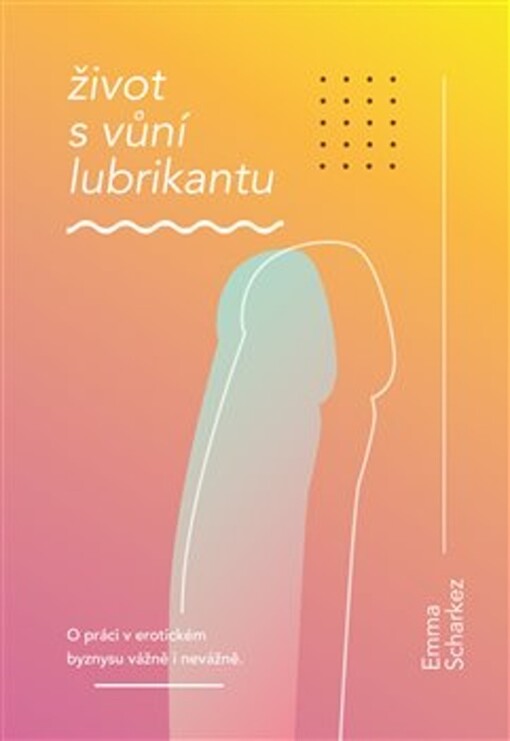 Život s vůní lubrikantu : o práci v erotickém byznysu vážně i nevážně