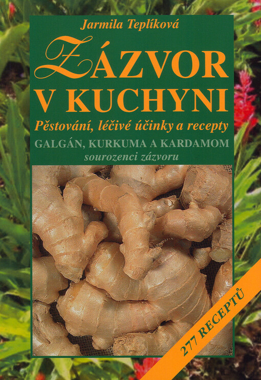 Zázvor v kuchyni : pěstování, léčivé účinky a recepty : galgán, kurkuma a kardamom - sourozenci zázvoru : 277 receptů
