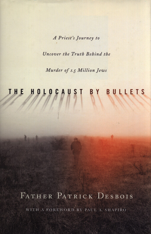 The Holocaust by bullets :a priest's journey to uncover the truth behind the murder of 1.5 million Jews