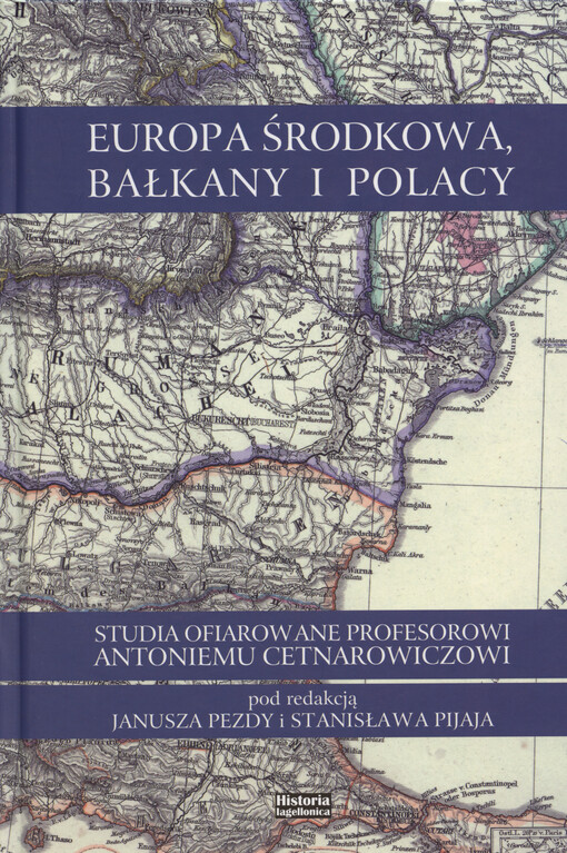 Europa Środkowa, Bałkany i Polacy : studia ofiarowane profesorowi Antoniemu Cetnarowiczowi