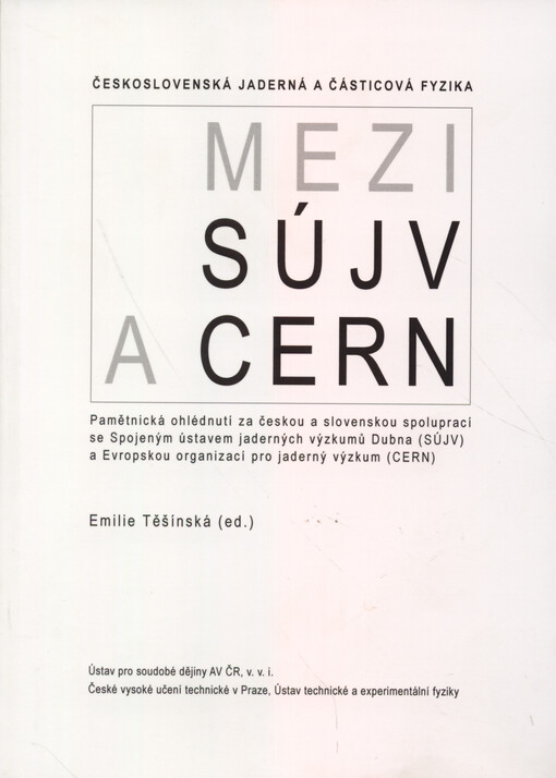 Československá jaderná a částicová fyzika - mezi SÚJV a CERN = Czechoslovak nuclear and particle physics - between JINR and CERN : pamětnická ohlédnutí za českou a slovenskou spoluprací se Spojeným ústavem jaderných výzkumů Dubna (SÚJV) a Evropskou organi