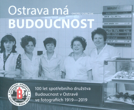 Ostrava má Budoucnost : 100 let spotřebního družstva Budoucnost v Ostravě ve fotografiích 1919-2019