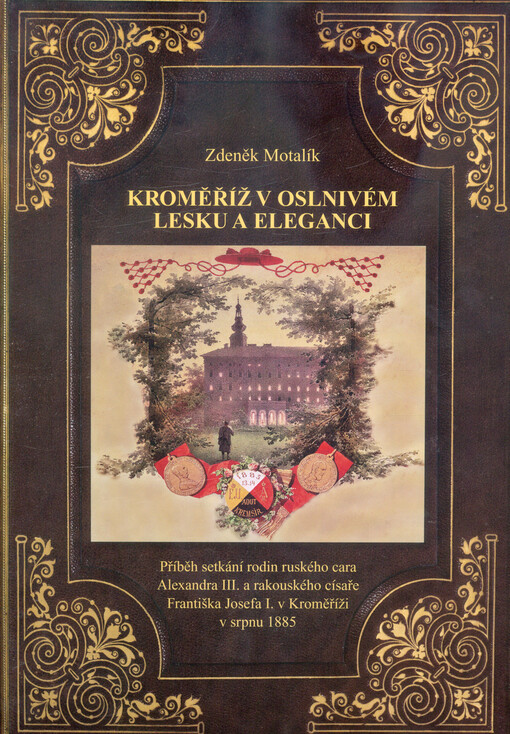 Kroměříž v oslnivém lesku a eleganci : příběh setkání rodin ruského cara Alexandra III. a rakouského císaře Františka Josefa I. v Kroměříži v srpnu 1885