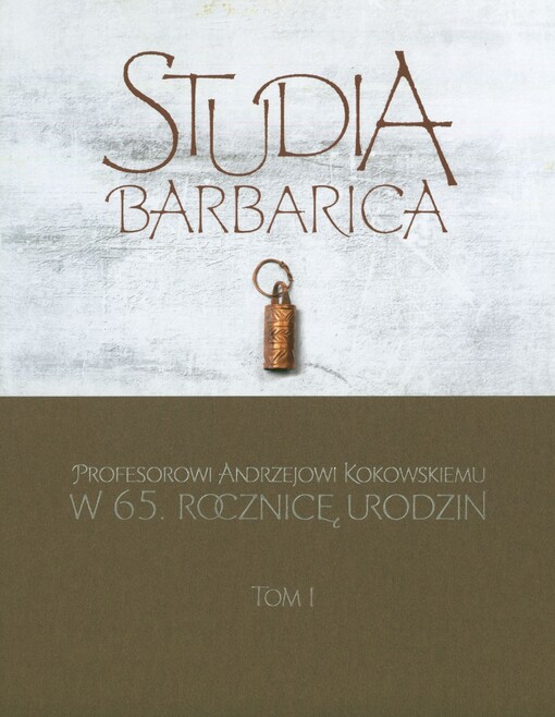 Studia Barbarica : profesorowi Andrzejowi Kokowskiemu w 65. rocznicę urodzin = for professor Andrzej Kokowski on his 65th birthday. Tom I