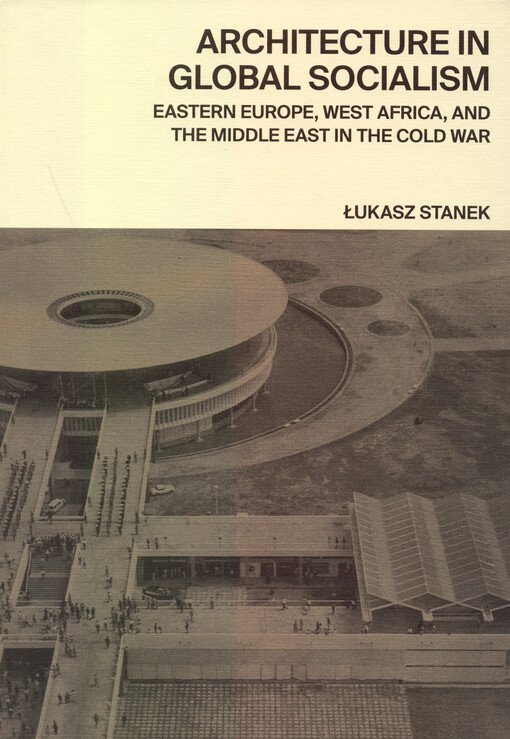 Architecture in global socialism : Eastern Europe, West Africa, and the Middle East in the Cold War