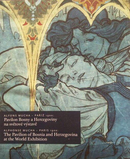 Alfons Mucha - Paříž 1900: Pavilon Bosny a Hercegoviny na světové výstavě = Alphonse Mucha - Paris 1900: The Pavilion of Bosnia and Herzegovina at the World Exhibition : [výstavní sály Obecního domu, 12. červen - 29. září 2002