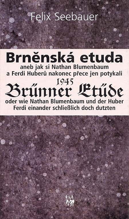 Brněnská etuda 1945, aneb, jak si Nathan Blumenbaum a Ferdi Huberů nakonec přece jen potykali = Brünner Etüde 1945, oder, Wie Nathan Blumenbaum und der Huber Ferdi einander schließlich doch dutzten
