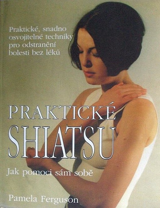 Praktické shiatsu : jak pomoci sám sobě : praktické, snadno osvojitelné techniky pro odstranění bolesti bez léků