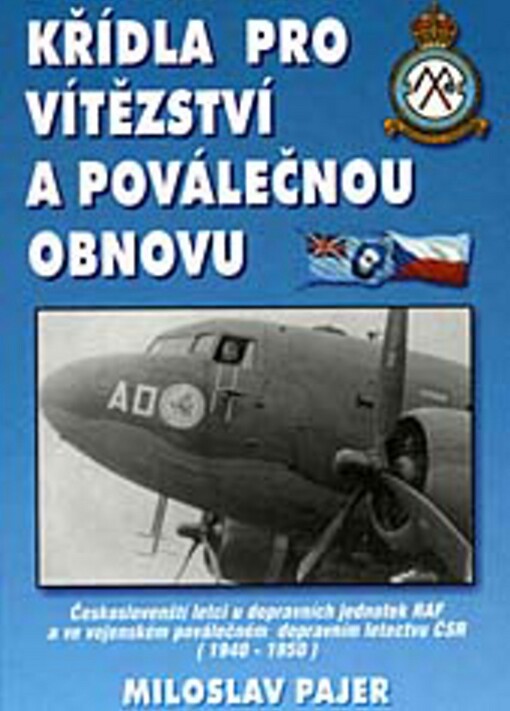 Křídla pro vítězství a poválečnou obnovu : českoslovenští letci u dopravních jednotek RAF a ve vojenském poválečném dopravním letectvu ČSR : (1940-1950)