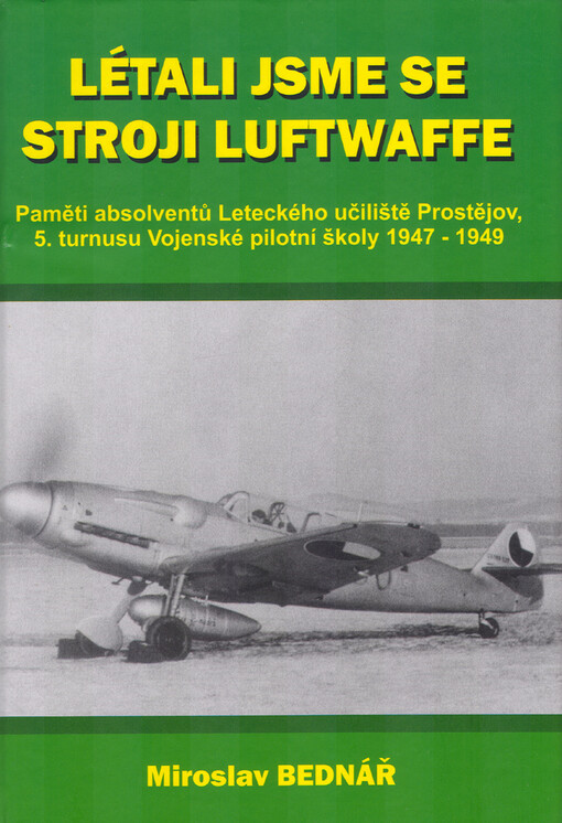 Létali jsme se stroji Luftwaffe : paměti absolventů Leteckého učiliště Prostějov, 5. turnusu Vojenské pilotní školy 1947-1949