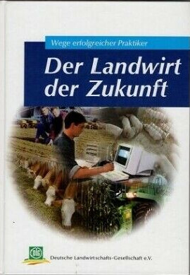 Der Landwirt der Zukunft. Wege erfolgreicher Praktiker.