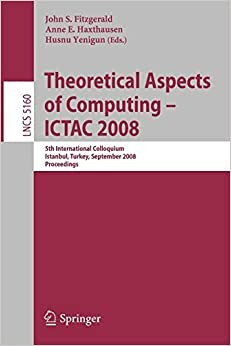Theoretical Aspects of Computing - ICTAC 2008: 5th International Colloquium, Istanbul, Turkey, September 1-3, 2008, Proceedings (Lecture Notes in ... Computer Science and General Issues)