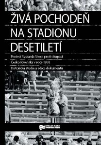 Živá pochodeň na Stadionu Desetiletí : protest Ryszarda Siwce proti okupaci Československa v roce 1968 : historická studie a edice dokumentů