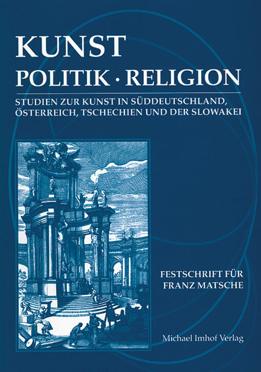 Kunst - Politik - Religion : Studien zur Kunst in Süddeutschland, Österreich, Tschechien und der Slowakei : Festschrift für Franz Matsche zum 60. Geburtstag