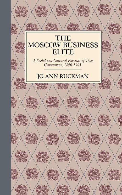The Moscow business elite : a social and cultural portrait of two generations, 1840-1905