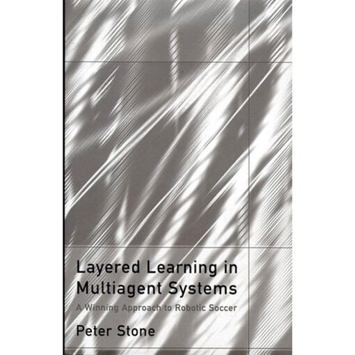 Layered Learning in Multiagent Systems: A Winning Approach to Robotic Soccer (Intelligent Robotics and Autonomous Agents)