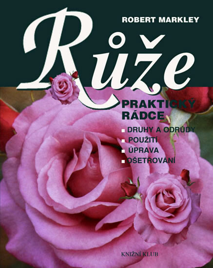 Růže : praktický rádce : druhy a odrůdy, použití, úprava, ošetřování