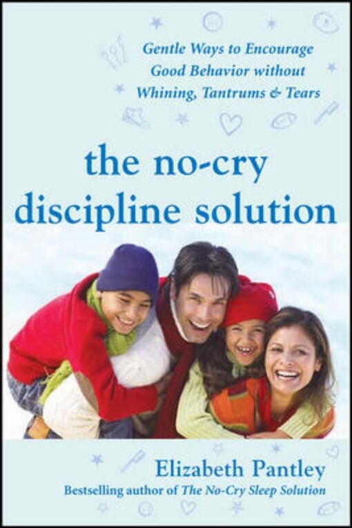 The no-cry discipline solution : gentle ways to encourage good behavior without whining, tantrums, & tears