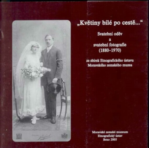 Květiny bílé po cestě--: svatební oděv a svatební fotografie (1880-1970) ze sbírek Etnografického ústavu Moravského zemského muzea = Weiße Blüten dem Weg entlang-- : Hochzeitskleidung und Hochzeitsfotos (1880-1970) aus den Sammlungen des Ethnographischen Instituts des Mährischen Landesmuseums