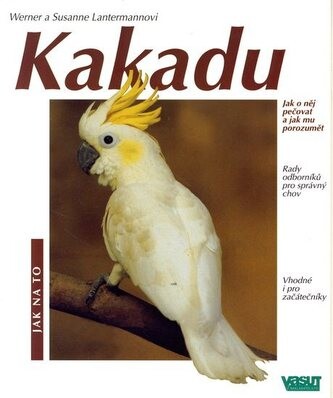 Kakadu : ochočování, péče, výživa, nemoci, chov : speciální část: chování kakaduů