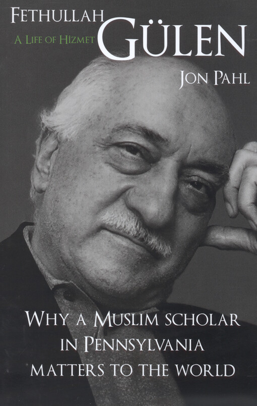 Fethullah Gülen : a life of hizmet : why a Muslim scholar in Pennsylvania matters to the world