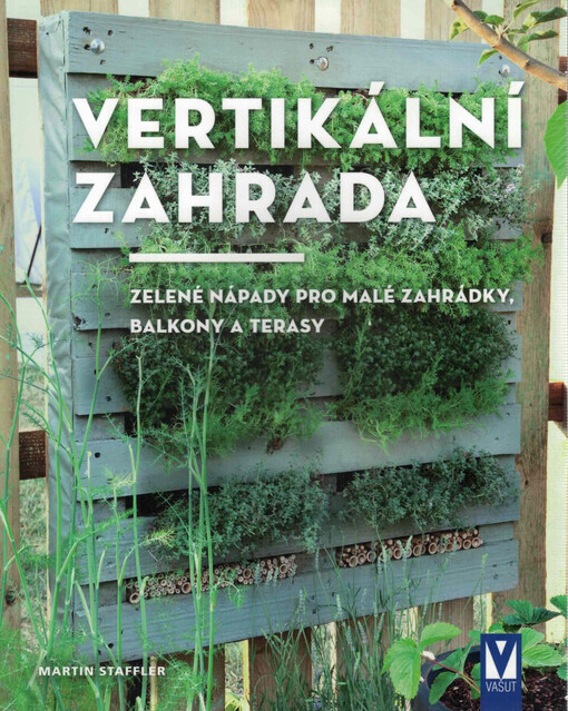Vertikální zahrada : zelené nápady pro malé zahrádky, balkony a terasy