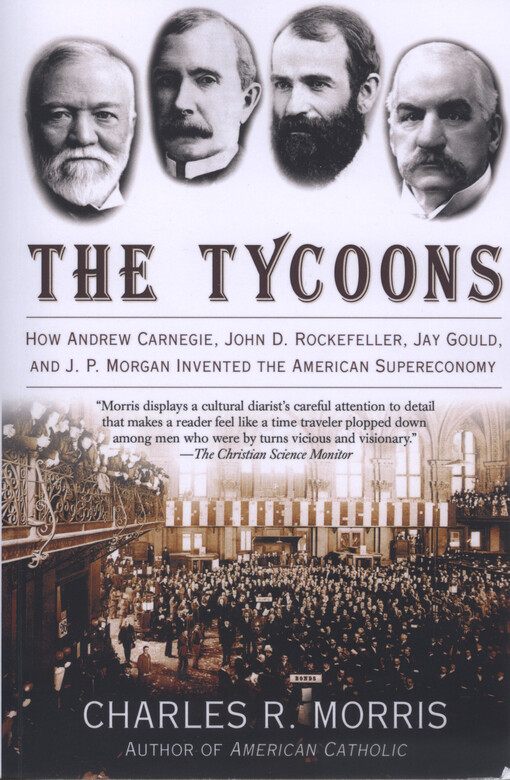 The tycoons : how Andrew Carnegie, John D. Rockerfeller, Jay Gould, and J.P. Morgan invented the American supereconomy