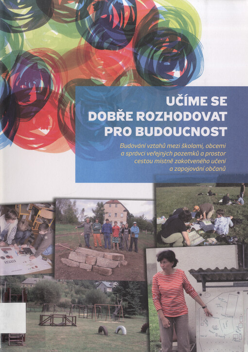 Učíme se dobře rozhodovat pro budoucnost : budování vztahů mezi školami, obcemi a správci veřejných pozemků a prostor cestou místně zakotveného učení a zapojování občanů
