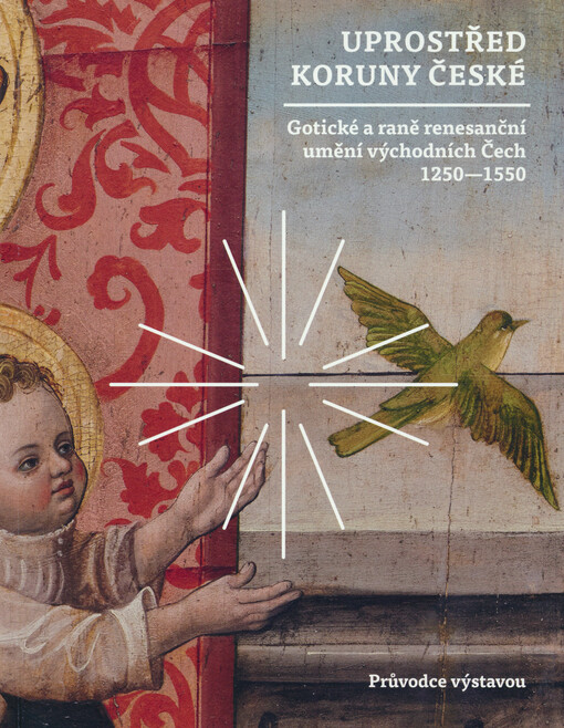 Uprostřed Koruny české : gotické a raně renesanční umění východních Čech 1250-1550 : průvodce výstavou