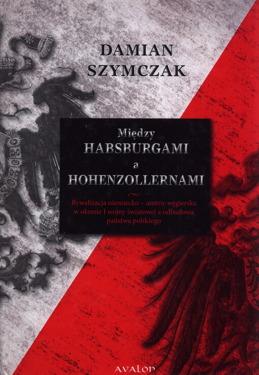 Między Habsburgami a Hohenzollernami : rywalizacja niemiecko - austro-węgierska w okresie I wojny światowej a odbudowa państwa polskiego