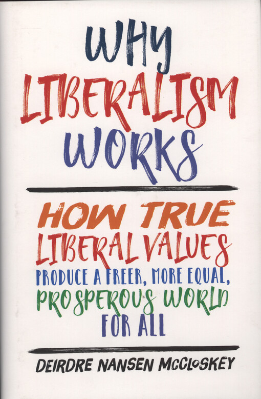 Why liberalism works : how true liberal values produce a freer, more equal, prosperous world for all