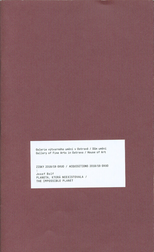 Zisky 2018/19 GVUO. Josef Bolf : planeta, která neexistovala : Galerie výtvarného umění v Ostravě, Dům umění = Acquisitions 2018/2019 GVUO. Josef Bolf : the impossible planet : Gallery of Fine Arts in Ostrava, House of Art