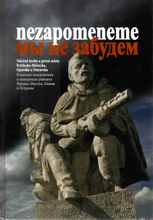 Nezapomeneme : válečné hroby a pietní místa Frýdecko-Místecka, Opavska a Ostravska = My ne zabudem : voinskije zachoronenija i memorialy rajonov Fridka-Mistka, Opavy i Ostravy