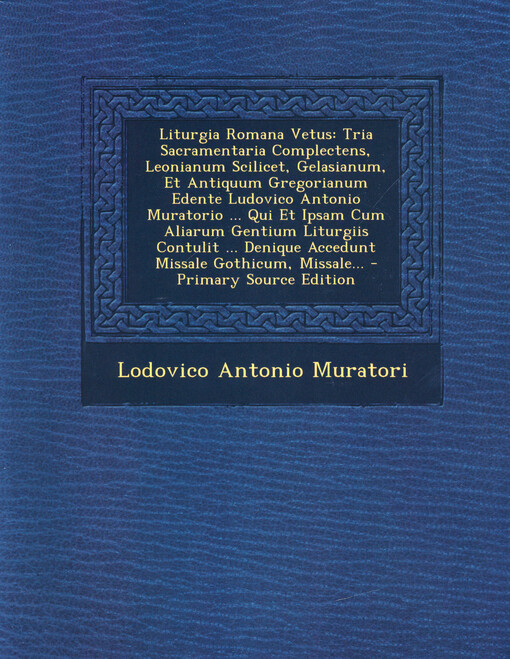 Liturgia Romana Vetus: Tria Sacramentaria Complectens, Leonianum Scilicet, Gelasianum, Et Antiquum Gregorianum Edente Ludovico Antonio Muratorio ... Qui Et Ipsam Cum Aliarum Gentium Liturgiis Contulit ... Denique Accedunt Missale Gothicum MIssale... - Pri