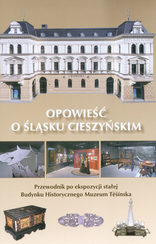 Opowieść o Śląsku Cieszyńskim : przewodnik po ekspozycji stałej Budynku Historycznego Muzeum Těšínska