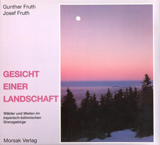 Gesicht einer Landschaft : Wälder und Weiten im bayerisch-böhmischen Grenzgebirge