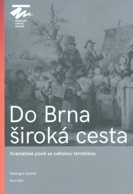 Do Brna široká cesta : kramářské písně se světskou tematikou : katalog k výstavě : Moravské zemské muzeum, 4. září 2020 - 7. března 2021