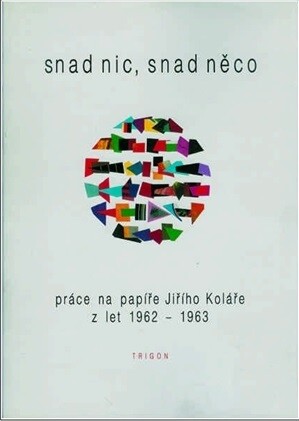 Snad nic, snad něco : práce na papíře Jiřího Koláře z let 1962-1963