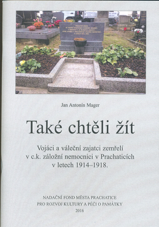 Také chtěli žít : vojáci a váleční zajatci zemřelí v c.k. záložní nemocnici v Prachaticích v letech 1914-1918