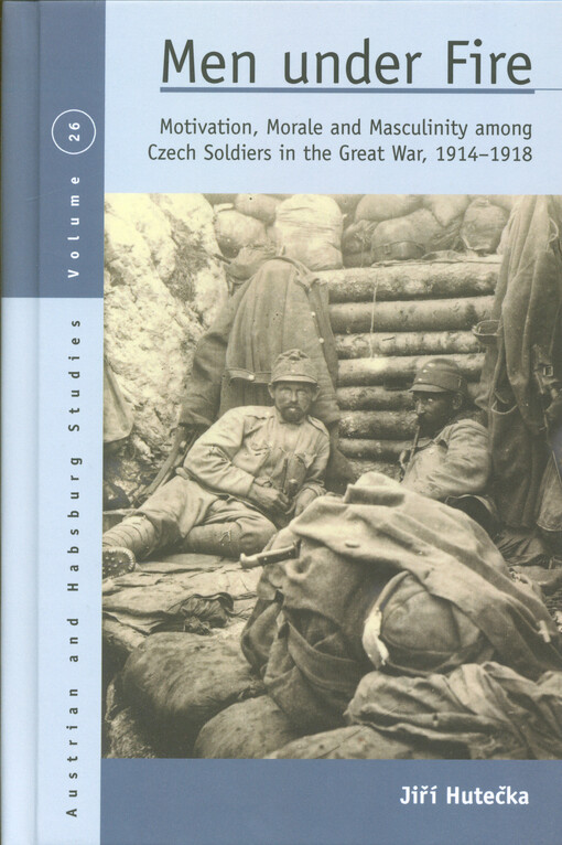 Men under fire : motivation, morale and masculinity among Czech soldiers in the Great War, 1914-1918