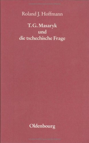 T.G. Masaryk und die tschechische Frage : nationale Ideologie und politische Tätigkeit bis zum Scheitern des deutsch-tschechischen Ausgleichsversuchs vom Februar 1909