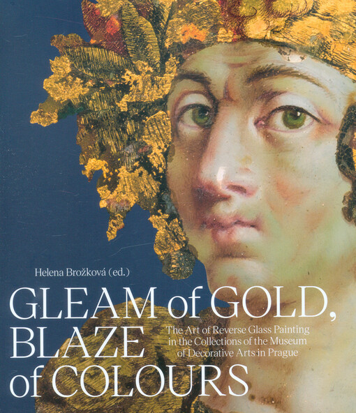 Gleam of gold, blaze of colours : the art of reverse glass painting in the collections of the Museum of Decorative Arts in Prague