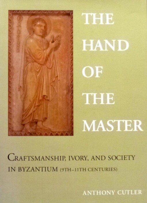 The hand of the master : craftsmanship, ivory, and society in Byzantium (9th-11th centuries)