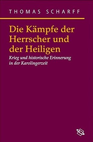 Die Kämpfe der Herrscher und Heiligen. Krieg und historische Erinnerung in der Karolingerzeit.