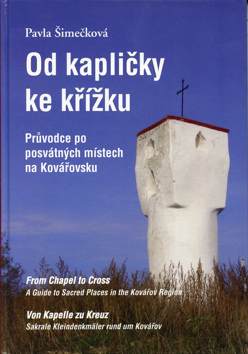 Od kapličky ke křížku: průvodce po posvátných místech na Kovářovsku = From chapel to cross : a guide to sacred places in the Kovářov Region = Von Kapelle zu Kreuz : sakrale Kleindenkmäler rund um Kovářov